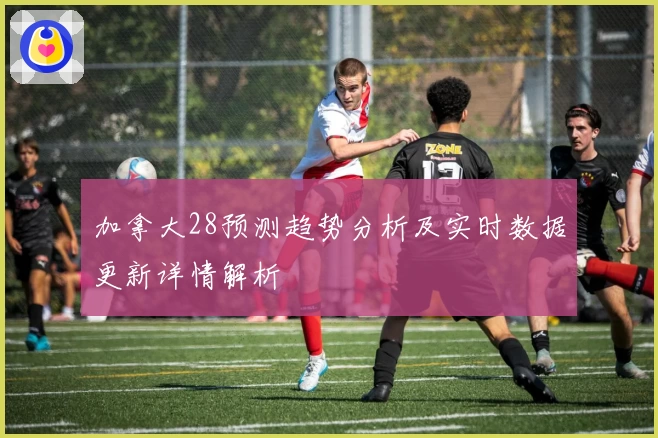 加拿大28预测趋势分析及实时数据更新详情解析