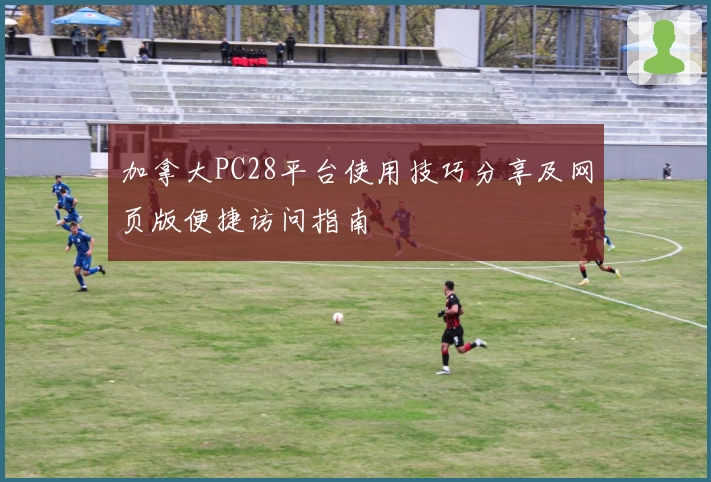 加拿大PC28平台使用技巧分享及网页版便捷访问指南