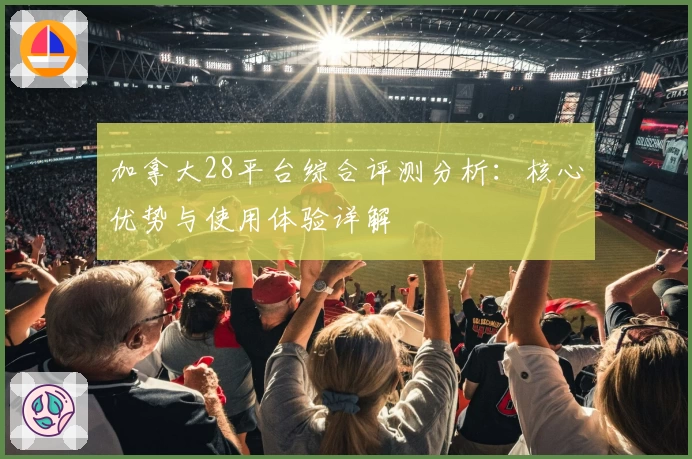 加拿大28平台综合评测分析:核心优势与使用体验详解