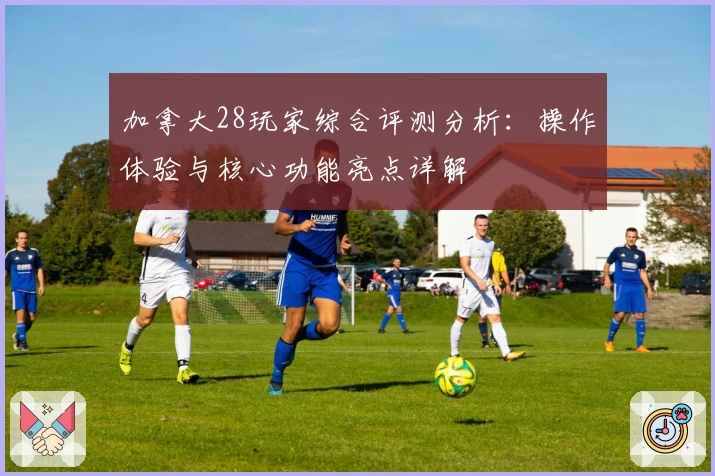 加拿大28玩家综合评测分析：操作体验与核心功能亮点详解