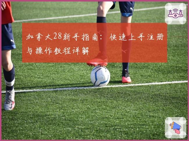 加拿大28新手指南：快速上手注册与操作教程详解