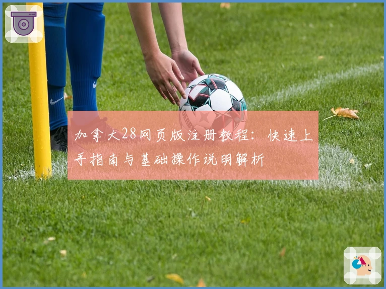 加拿大28网页版注册教程：快速上手指南与基础操作说明解析