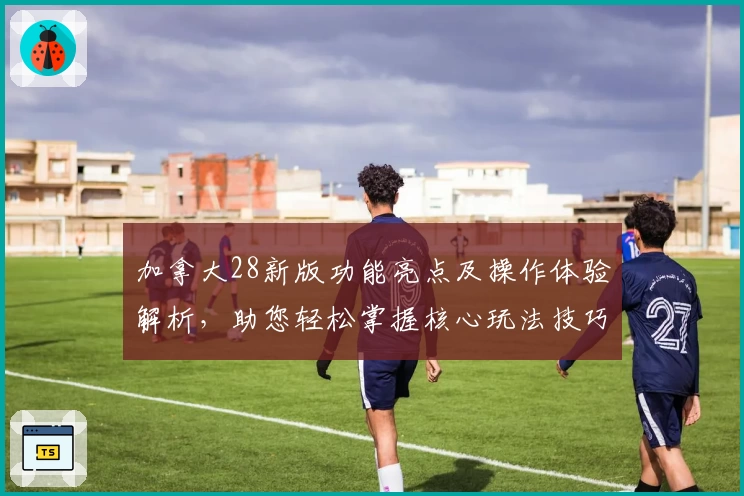 加拿大28新版功能亮点及操作体验解析，助您轻松掌握核心玩法技巧