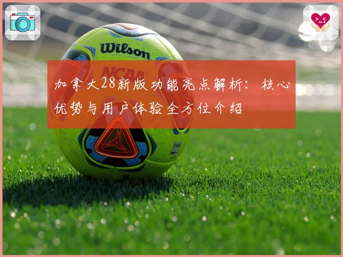 加拿大28新版功能亮点解析：核心优势与用户体验全方位介绍
