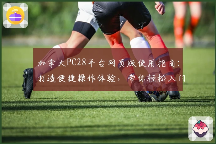 加拿大PC28平台网页版使用指南：打造便捷操作体验，带你轻松入门