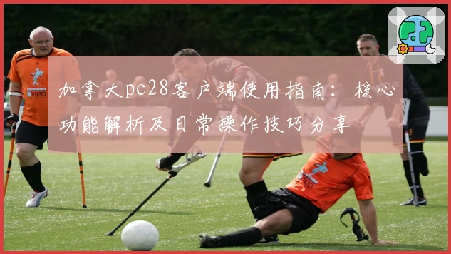 加拿大pc28客户端使用指南:核心功能解析及日常操作技巧分享