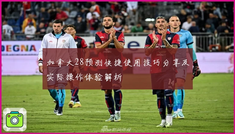 加拿大28预测快捷使用技巧分享及实际操作体验解析