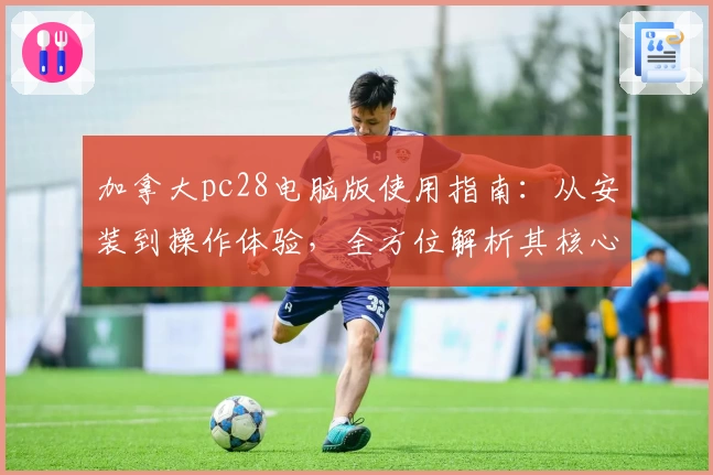 加拿大pc28电脑版使用指南：从安装到操作体验，全方位解析其核心功能与实用技巧