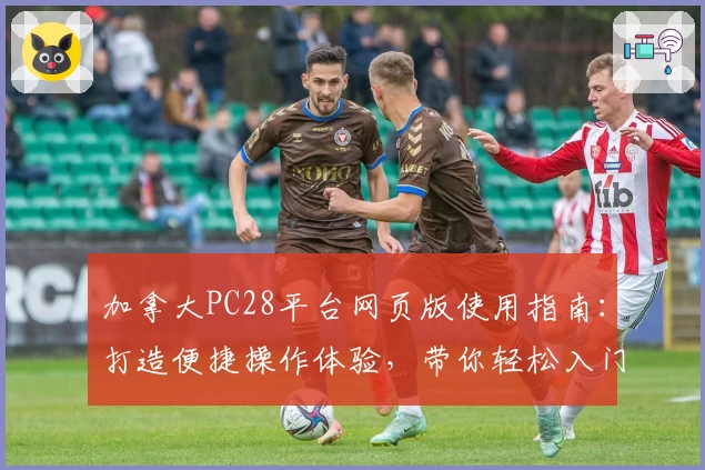 加拿大PC28平台网页版使用指南：打造便捷操作体验，带你轻松入门