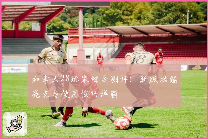 加拿大28玩家综合测评：新版功能亮点与使用技巧详解