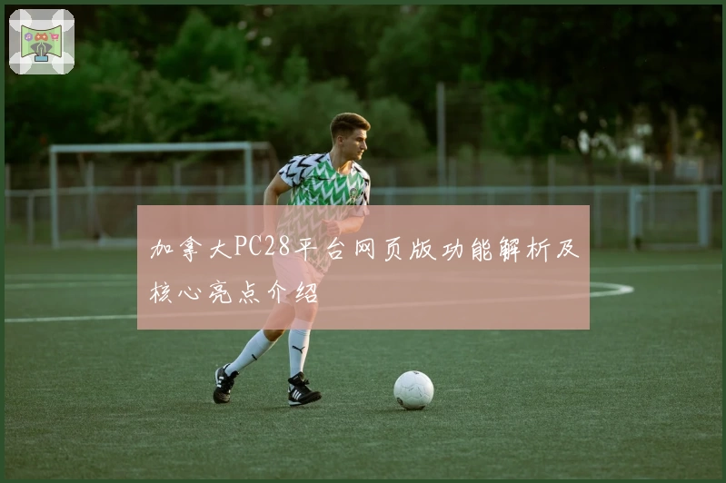 加拿大PC28平台网页版功能解析及核心亮点介绍