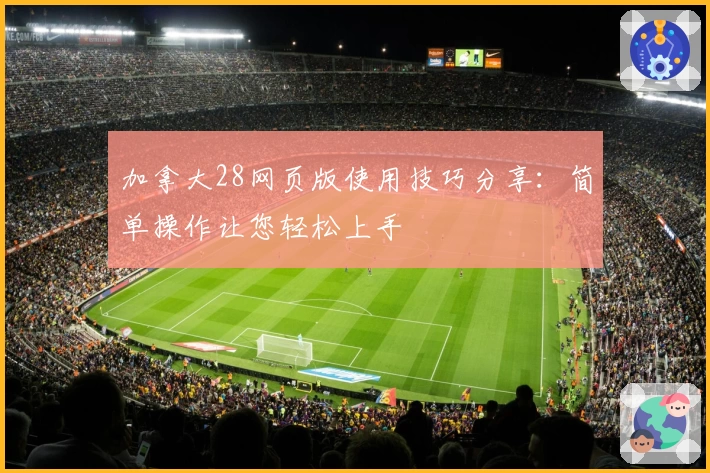 加拿大28网页版使用技巧分享:简单操作让您轻松上手