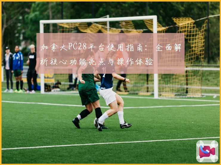 加拿大PC28平台使用指南：全面解析核心功能亮点与操作体验