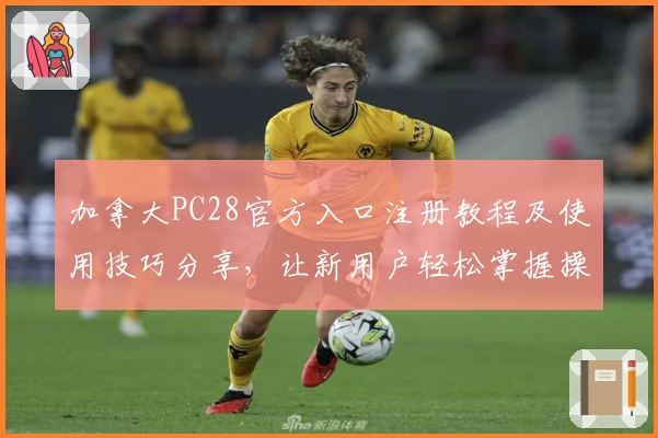 加拿大PC28官方入口注册教程及使用技巧分享，让新用户轻松掌握操作流程