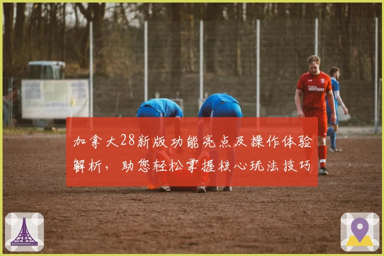 加拿大28新版功能亮点及操作体验解析，助您轻松掌握核心玩法技巧