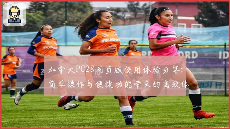 加拿大PC28网页版使用体验分享：简单操作与便捷功能带来的高效体验