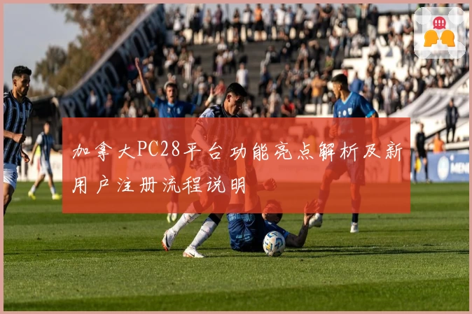 加拿大PC28平台功能亮点解析及新用户注册流程说明