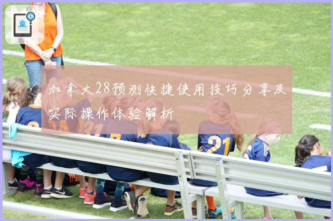 加拿大28预测快捷使用技巧分享及实际操作体验解析