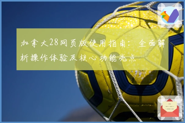 加拿大28网页版使用指南：全面解析操作体验及核心功能亮点