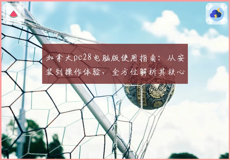 加拿大pc28电脑版使用指南：从安装到操作体验，全方位解析其核心功能与实用技巧