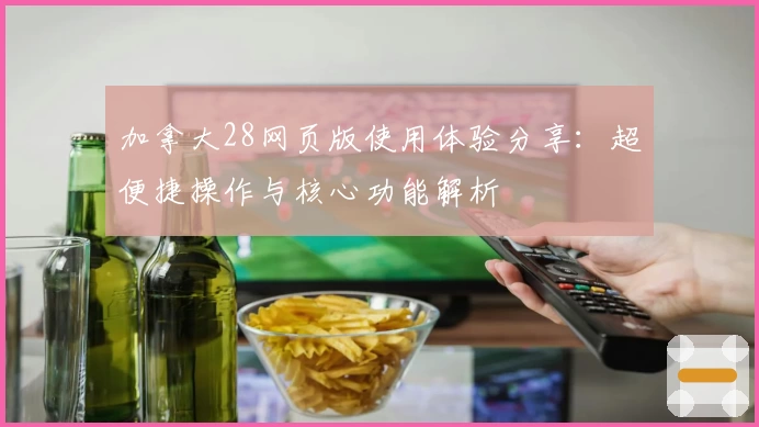 加拿大28网页版使用体验分享：超便捷操作与核心功能解析