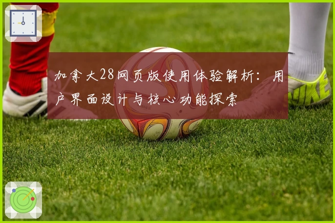 加拿大28网页版使用体验解析：用户界面设计与核心功能探索