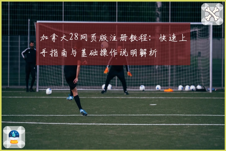 加拿大28网页版注册教程：快速上手指南与基础操作说明解析