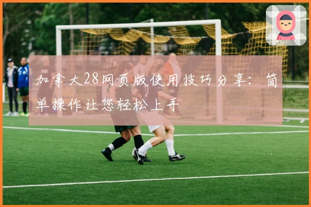 加拿大28网页版使用技巧分享：简单操作让您轻松上手