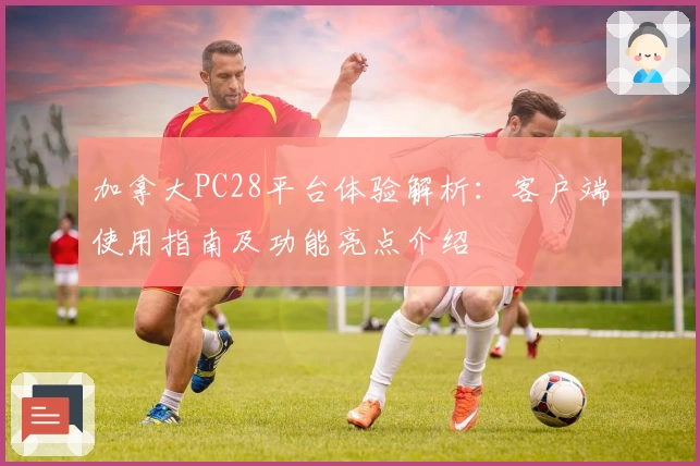 加拿大PC28平台体验解析：客户端使用指南及功能亮点介绍