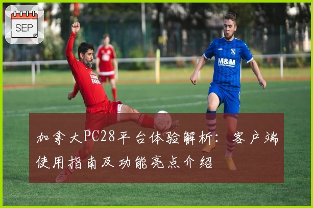 加拿大PC28平台体验解析：客户端使用指南及功能亮点介绍